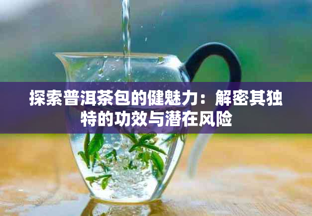 探索普洱茶包的健魅力：解密其独特的功效与潜在风险