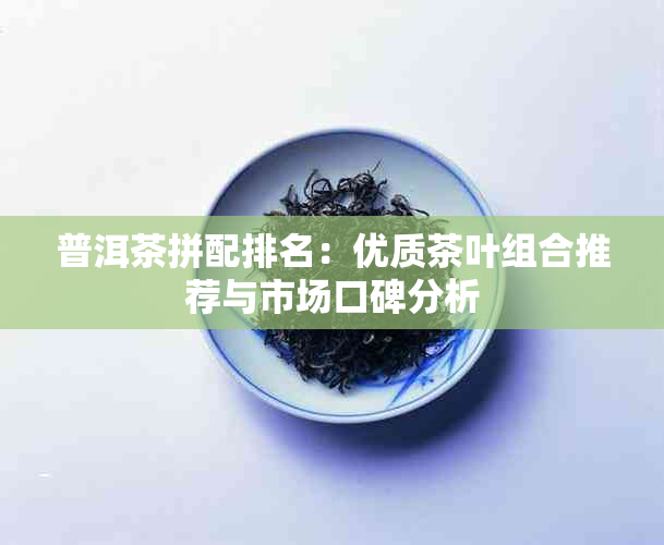 普洱茶拼配排名：优质茶叶组合推荐与市场口碑分析