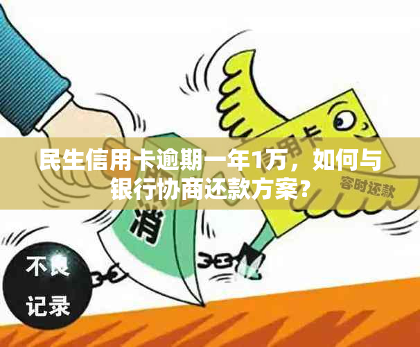 民生信用卡逾期一年1万，如何与银行协商还款方案？