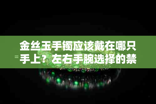 金丝玉手镯应该戴在哪只手上？左右手腕选择的禁忌及原因解析