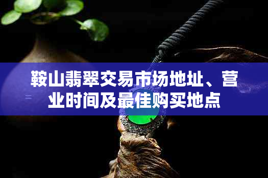 鞍山翡翠交易市场地址、营业时间及更佳购买地点