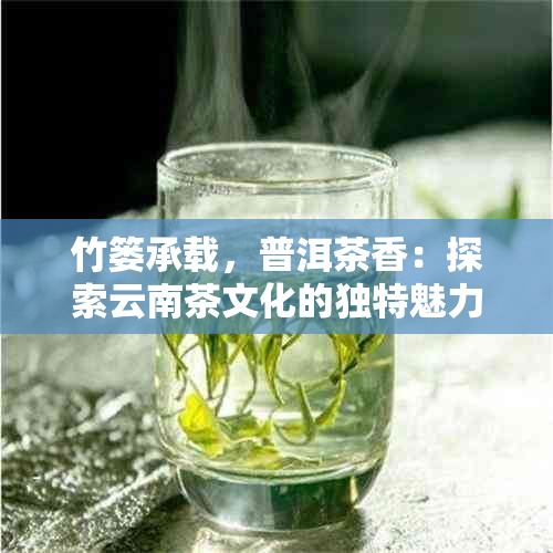 竹篓承载，普洱茶香：探索云南茶文化的独特魅力