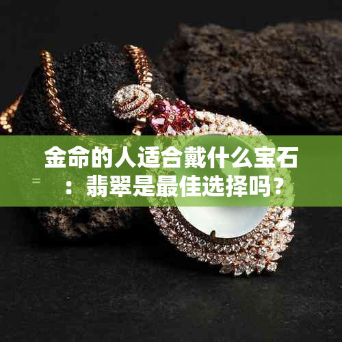 金命的人适合戴什么宝石：翡翠是更佳选择吗？