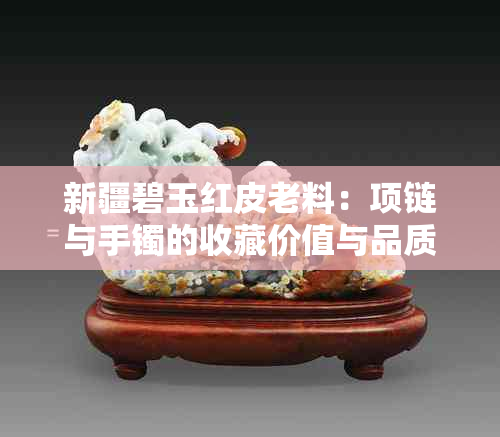 新疆碧玉红皮老料：项链与手镯的收藏价值与品质分析