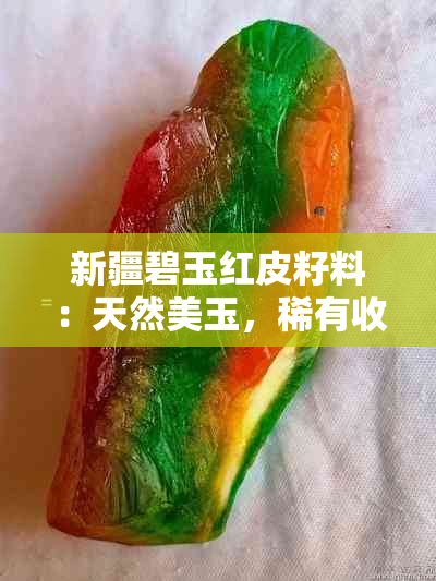 新疆碧玉红皮籽料：天然美玉，稀有收藏，文化传承