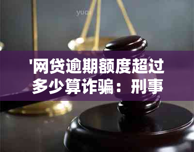 '网贷逾期额度超过多少算诈骗：刑事责任与法律解读'