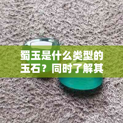 蜀玉是什么类型的玉石？同时了解其文化背景与价值评价。