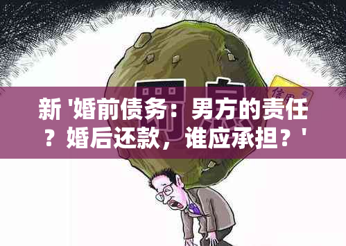 新 '婚前债务：男方的责任？婚后还款，谁应承担？'