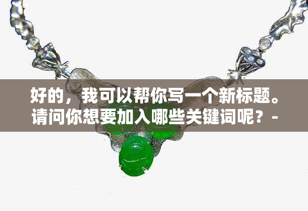 好的，我可以帮你写一个新标题。请问你想要加入哪些关键词呢？-制作标题的关键词有哪些渠道