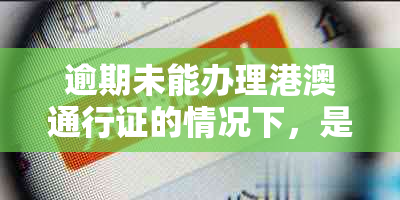 逾期未能办理港澳通行证的情况下，是否还有其他解决方案？