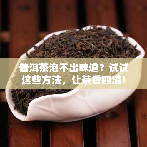 普洱茶泡不出味道？试试这些方法，让茶香四溢！