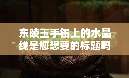 东陵玉手镯上的水晶线是您想要的标题吗？如果您有其他问题，请随时问我。