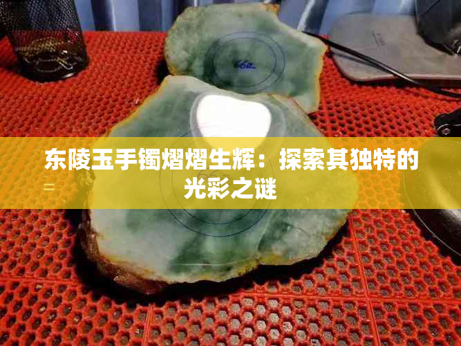 东陵玉手镯熠熠生辉：探索其独特的光彩之谜