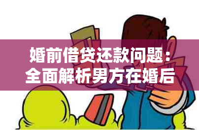 婚前借贷还款问题：全面解析男方在婚后应如何承担责任与处理财产纠纷