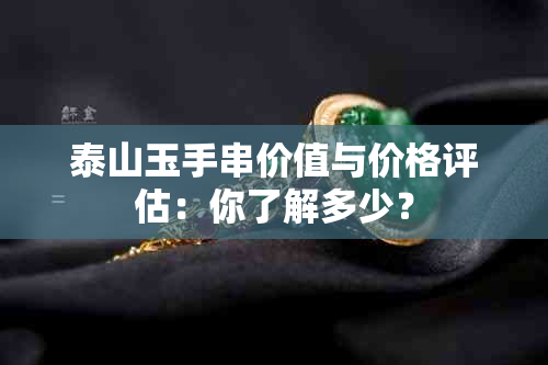 泰山玉手串价值与价格评估：你了解多少？