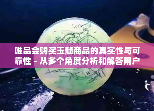 唯品会购买玉髓商品的真实性与可靠性 - 从多个角度分析和解答用户疑虑