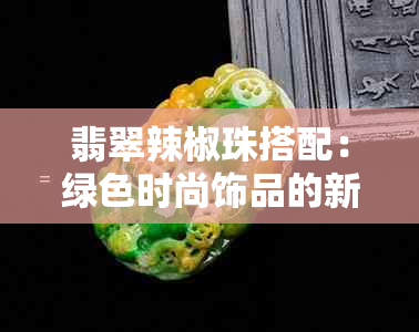 翡翠辣椒珠搭配：绿色时尚饰品的新颖选择