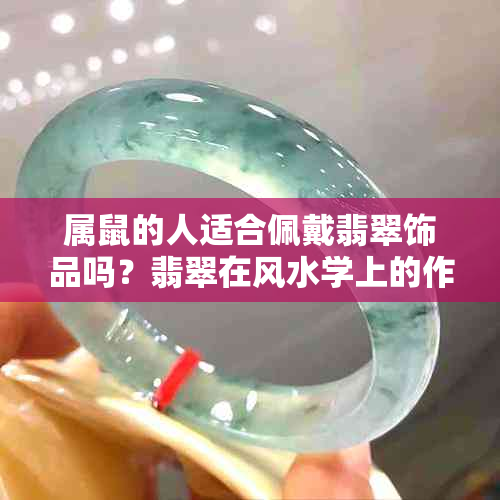 属鼠的人适合佩戴翡翠饰品吗？翡翠在风水学上的作用与影响是什么？