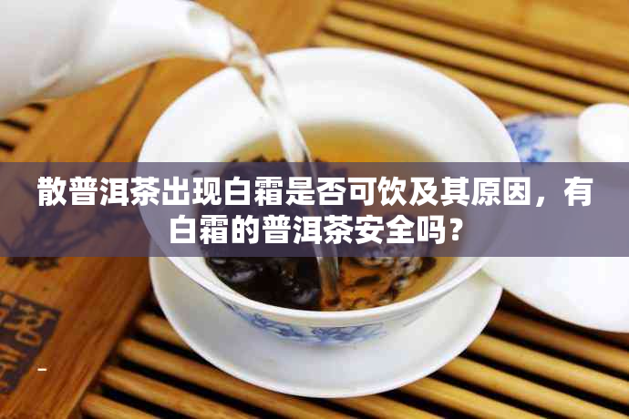 散普洱茶出现白霜是否可饮及其原因，有白霜的普洱茶安全吗？