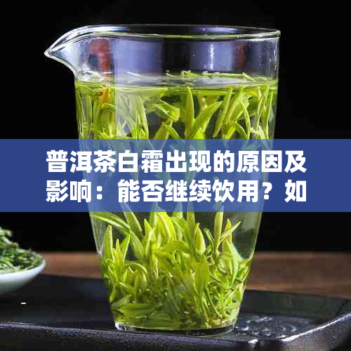 普洱茶白霜出现的原因及影响：能否继续饮用？如何处理？