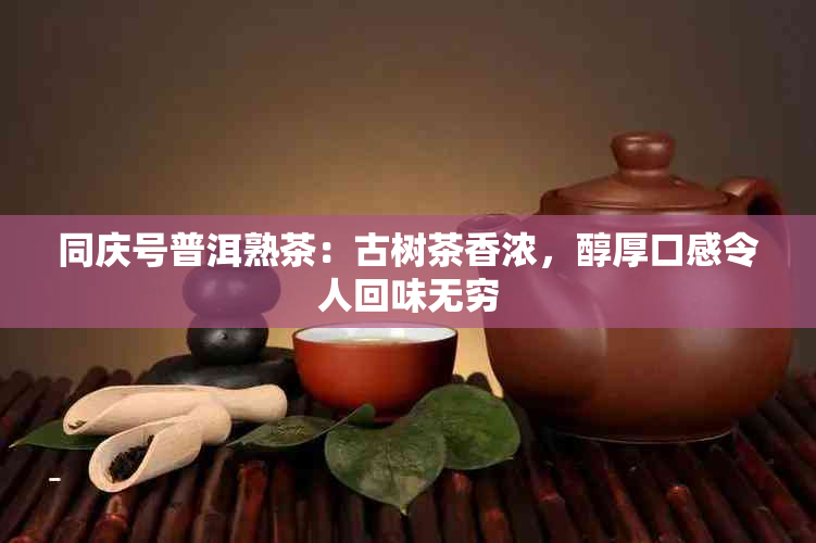 同庆号普洱熟茶：古树茶香浓，醇厚口感令人回味无穷