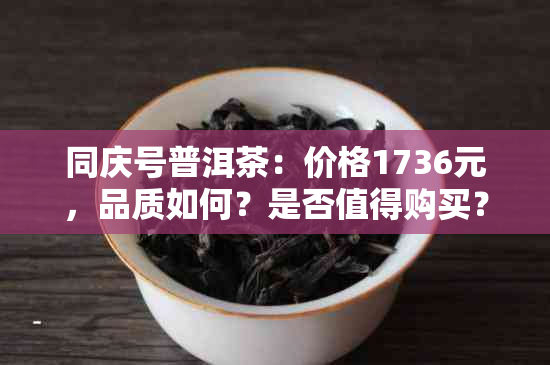 同庆号普洱茶：价格1736元，品质如何？是否值得购买？