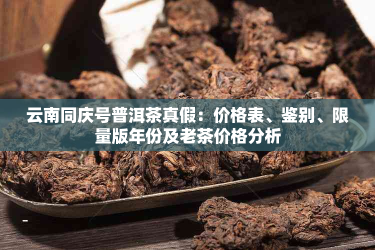 云南同庆号普洱茶真假：价格表、鉴别、限量版年份及老茶价格分析