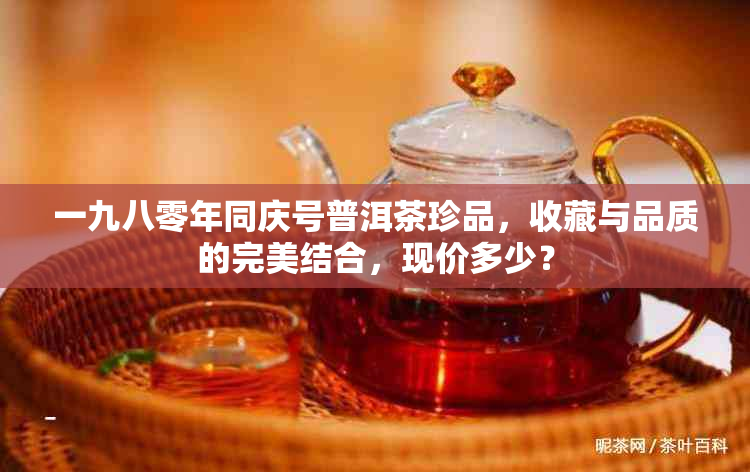 一九八零年同庆号普洱茶珍品，收藏与品质的完美结合，现价多少？