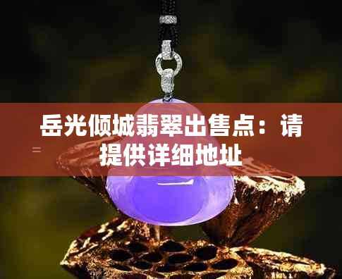 岳光倾城翡翠出售点：请提供详细地址