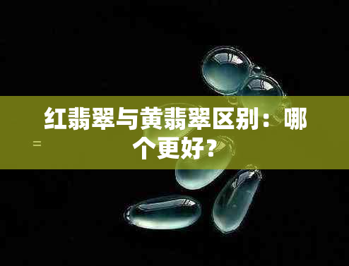 红翡翠与黄翡翠区别：哪个更好？