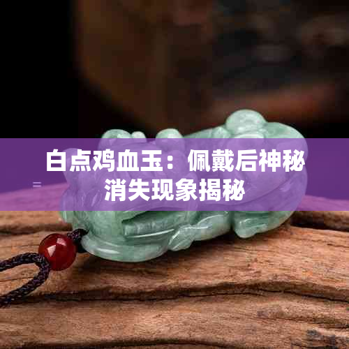 白点鸡血玉：佩戴后神秘消失现象揭秘