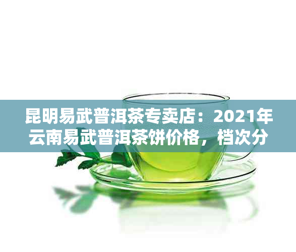 昆明易武普洱茶专卖店：2021年云南易武普洱茶饼价格，档次分析