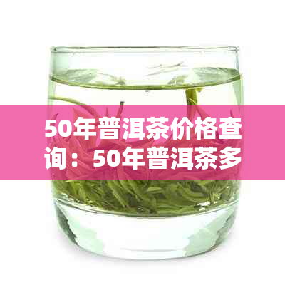 50年普洱茶价格查询：50年普洱茶多少钱？五十年普洱茶是否仍可饮用？