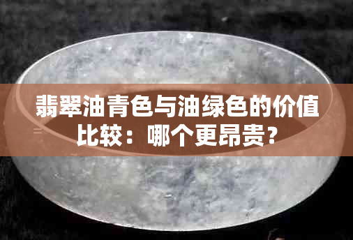 翡翠油青色与油绿色的价值比较：哪个更昂贵？