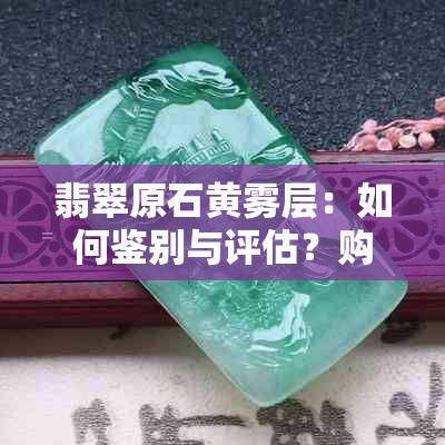 翡翠原石黄雾层：如何鉴别与评估？购买时需要注意哪些方面？