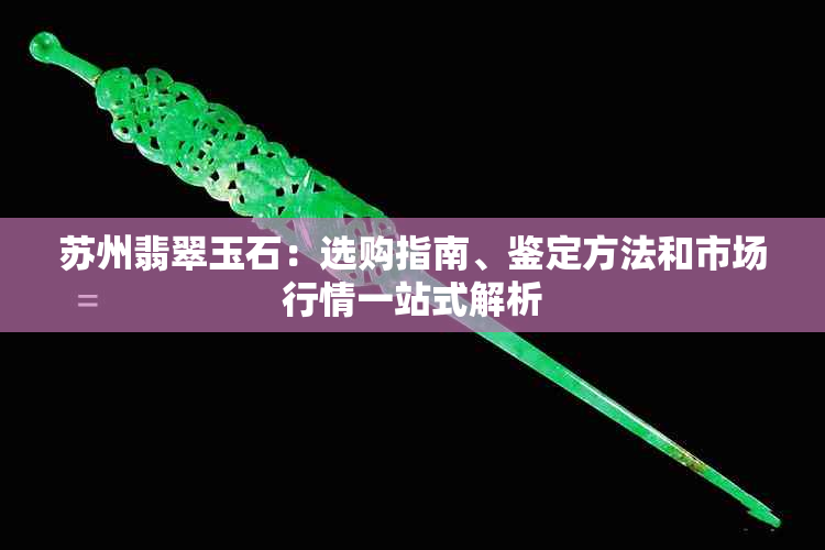 苏州翡翠玉石：选购指南、鉴定方法和市场行情一站式解析