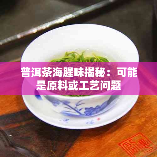 普洱茶海腥味揭秘：可能是原料或工艺问题