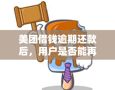 美团借钱逾期还款后，用户是否能再次借款以及相关注意事项