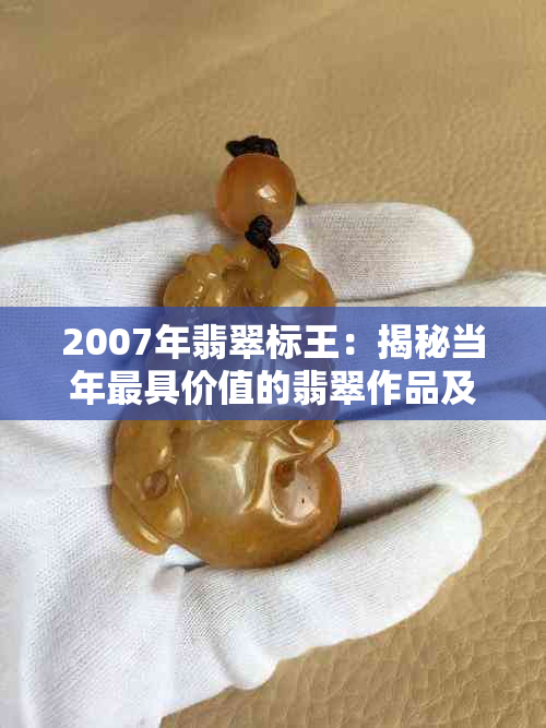 2007年翡翠标王：揭秘当年更具价值的翡翠作品及其背后的故事