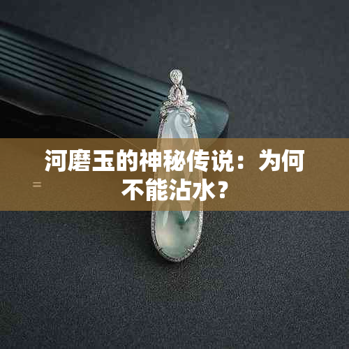 河磨玉的神秘传说：为何不能沾水？