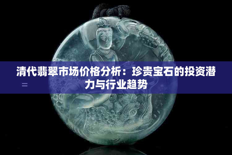 清代翡翠市场价格分析：珍贵宝石的投资潜力与行业趋势