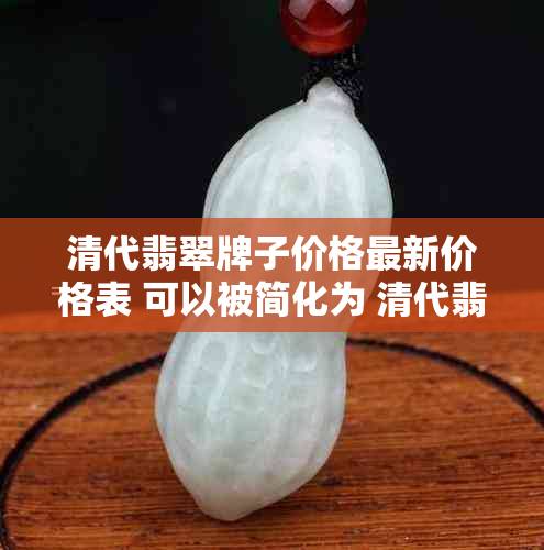 清代翡翠牌子价格最新价格表 可以被简化为 清代翡翠牌子价格最新。