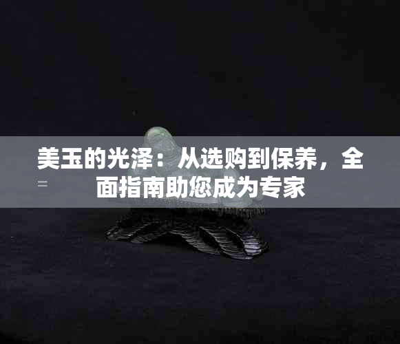 美玉的光泽：从选购到保养，全面指南助您成为专家