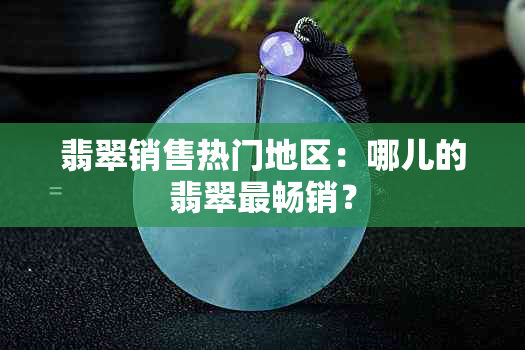 翡翠销售热门地区：哪儿的翡翠最畅销？