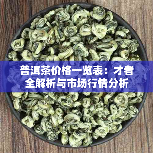 普洱茶价格一览表：才者全解析与市场行情分析