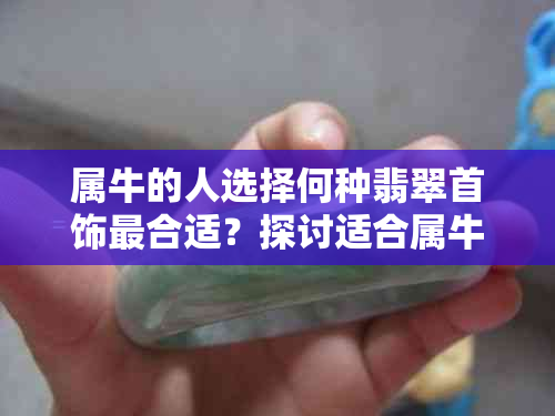 属牛的人选择何种翡翠首饰最合适？探讨适合属牛人的翡翠种类与选购要点