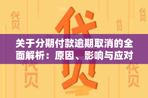 关于分期付款逾期取消的全面解析：原因、影响与应对策略