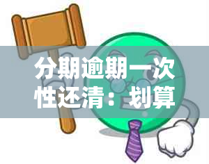 分期逾期一次性还清：划算、可行，是否可要求？