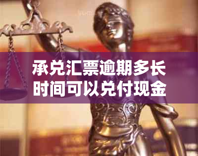 承兑汇票逾期多长时间可以兑付现金：详解逾期后的兑付时间和处理方式