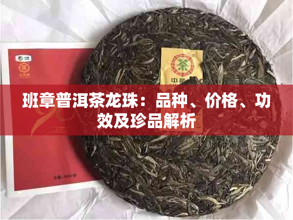 班章普洱茶龙珠：品种、价格、功效及珍品解析